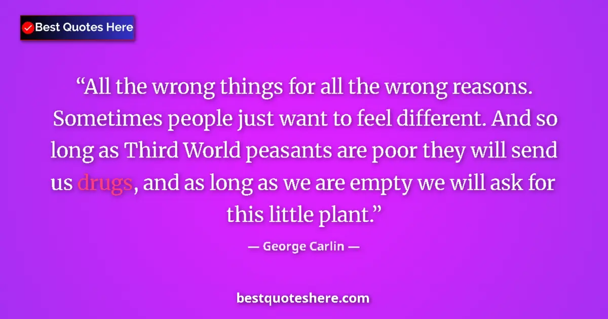 Quote by George Carlin: All the wrong things for all the wrong reasons. Sometimes people just want to feel different. And so...