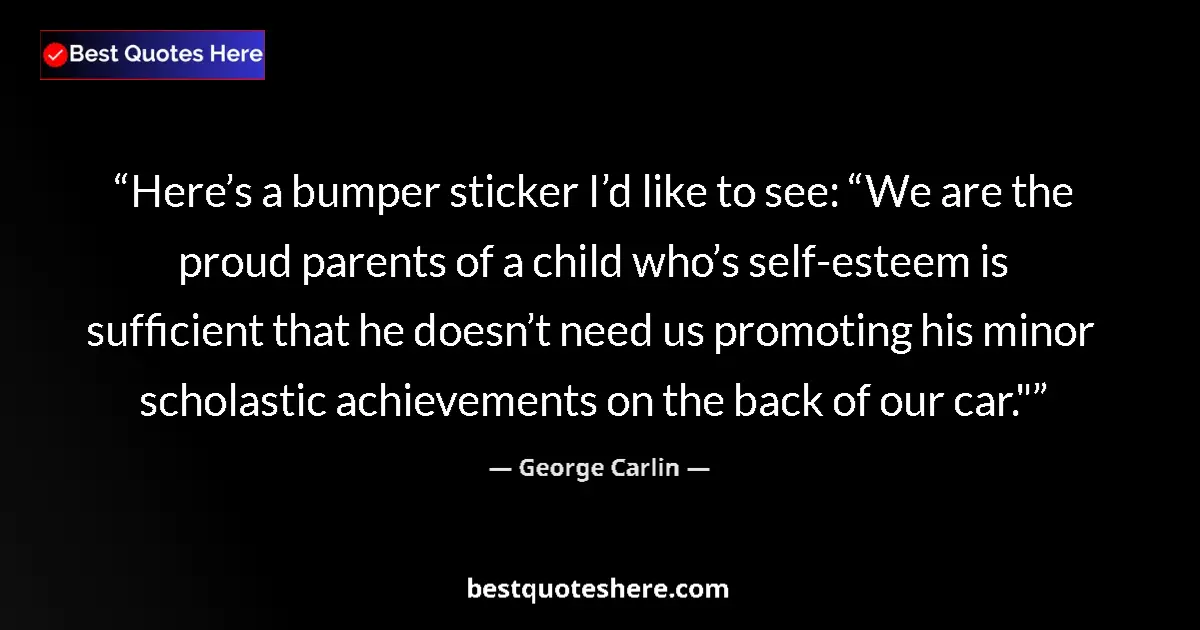 Quote by George Carlin: Here’s a bumper sticker I’d like to see: “We are the proud parents of a child who’s self-esteem is s...