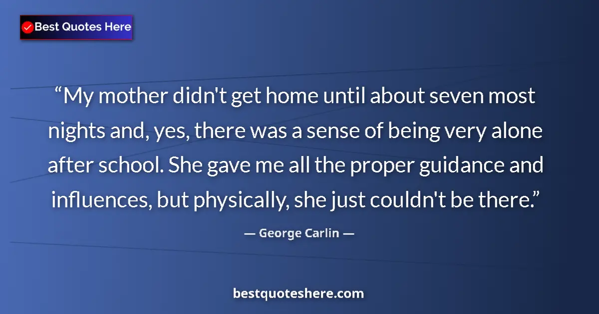Quote by George Carlin: My mother didn't get home until about seven most nights and, yes, there was a sense of being very al...