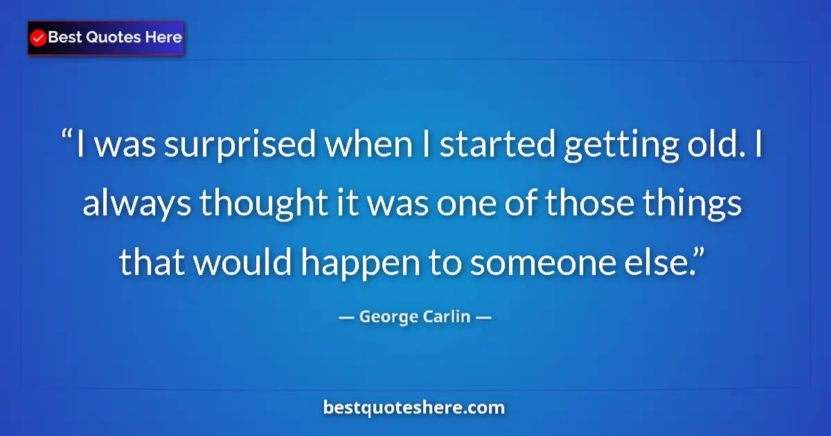 Quote by George Carlin: I was surprised when I started getting old. I always thought it was one of those things that would h...