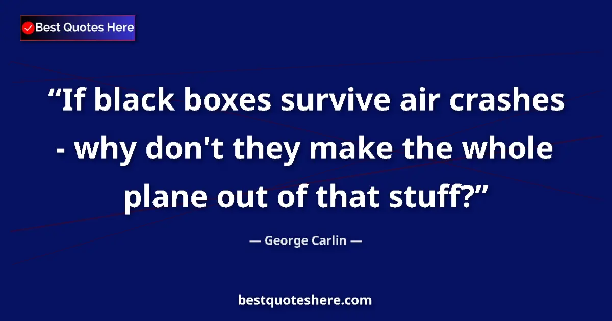 Quote by George Carlin: If black boxes survive air crashes - why don't they make the whole plane out of that stuff?...