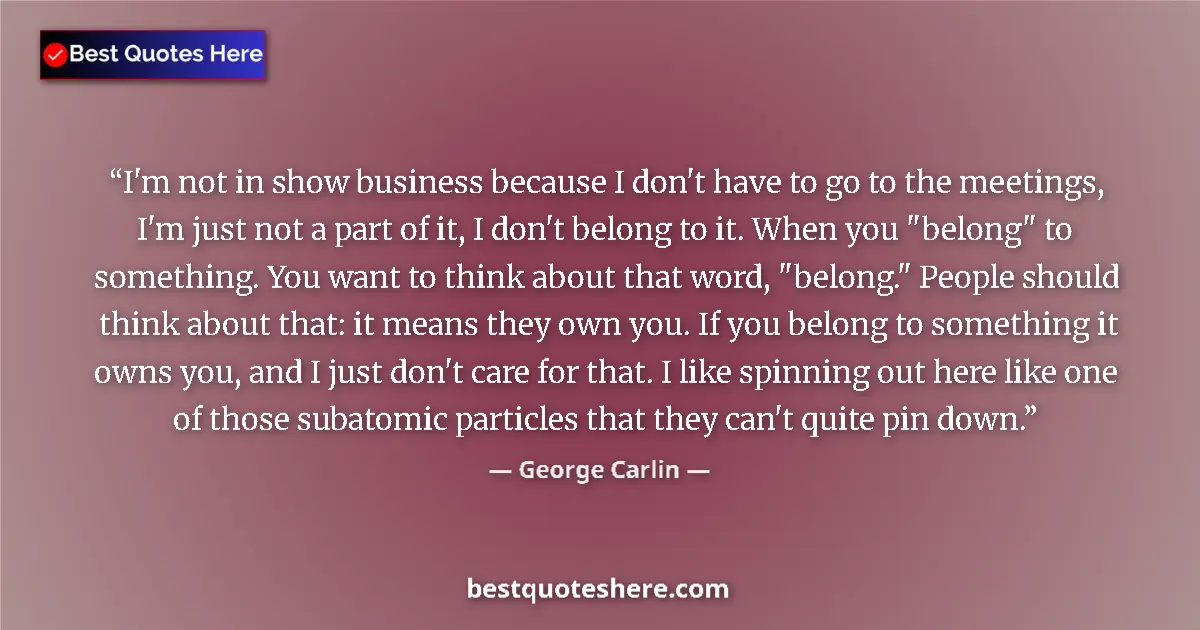 Quote by George Carlin: I'm not in show business because I don't have to go to the meetings, I'm just not a part of it, I do...