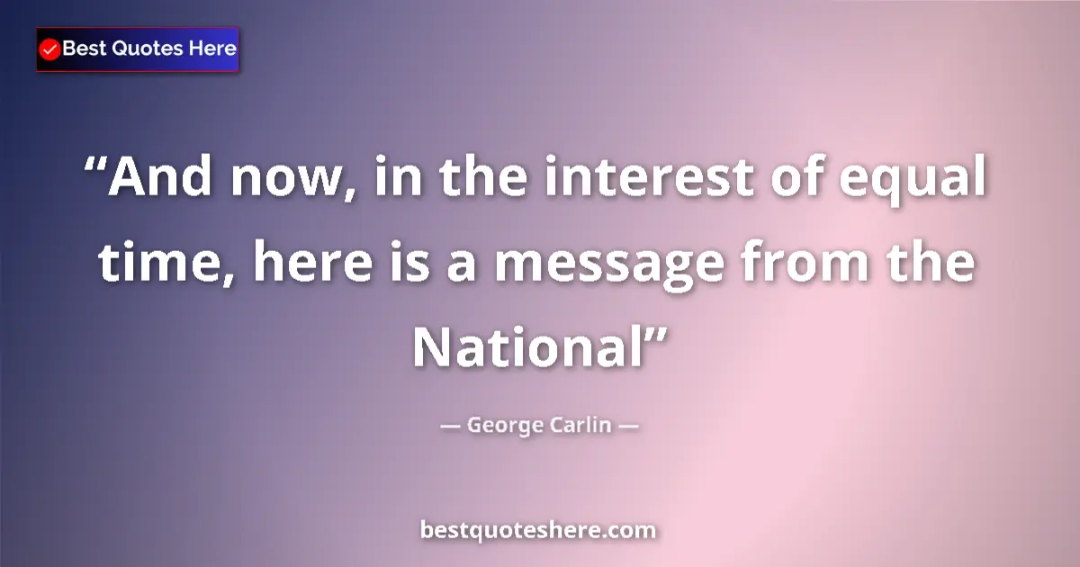Quote by George Carlin: And now, in the interest of equal time, here is a message from the National...