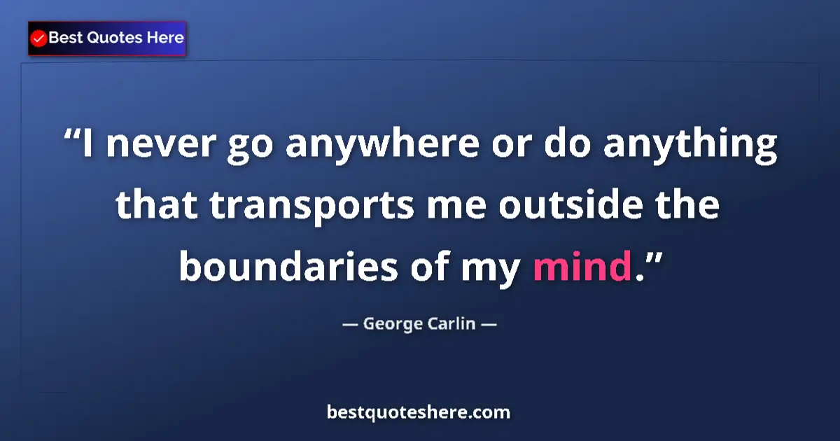 Quote by George Carlin: I never go anywhere or do anything that transports me outside the boundaries of my mind....