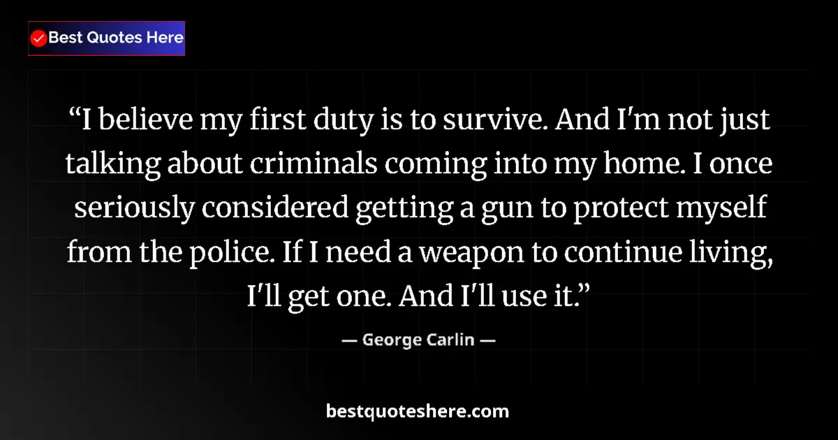 Quote by George Carlin: I believe my first duty is to survive. And I'm not just talking about criminals coming into my home....