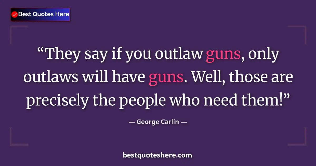 Quote by George Carlin: They say if you outlaw guns, only outlaws will have guns. Well, those are precisely the people who n...