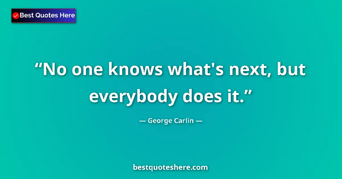 Quote by George Carlin: No one knows what's next, but everybody does it.