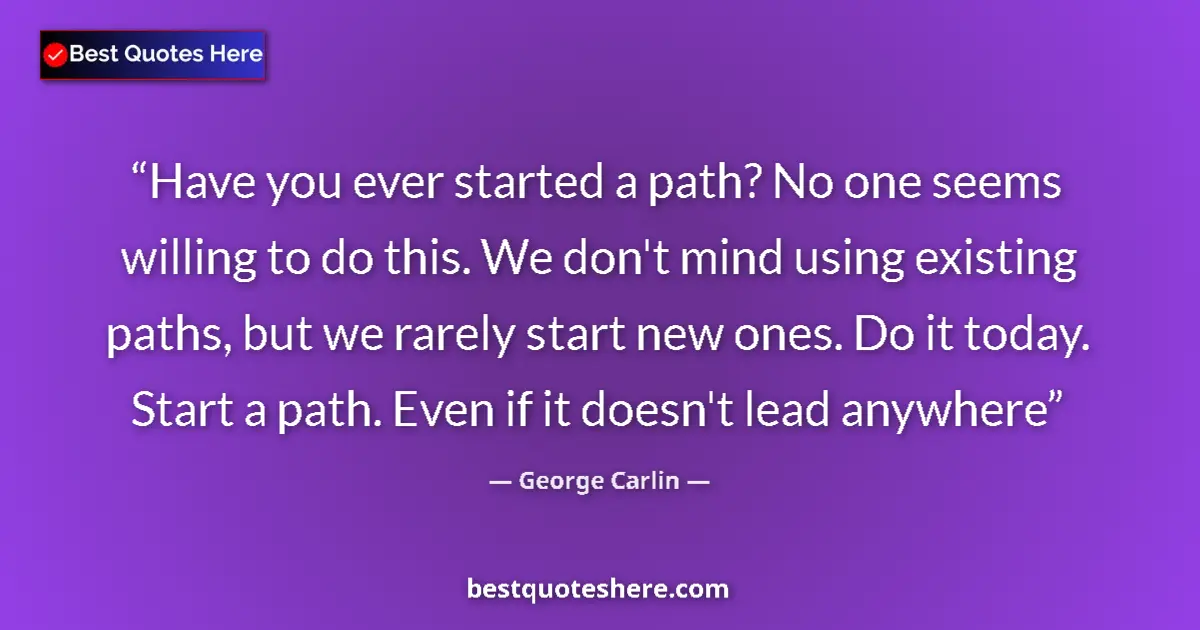 Image for the quote by George Carlin: Have you ever started a path? No one seems willing to do this. We don't mind using existing paths, b...
