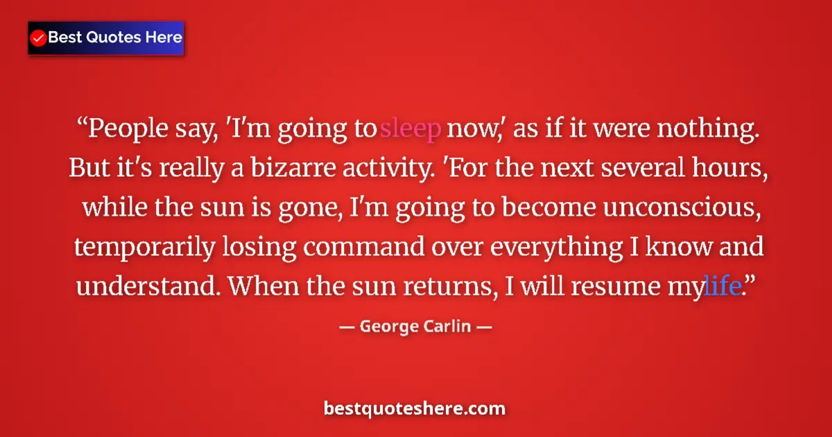 Quote by George Carlin: People say, 'I'm going to sleep now,' as if it were nothing. But it's really a bizarre activity. 'Fo...