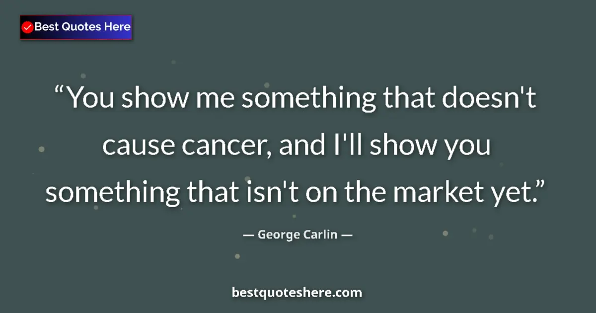 Quote by George Carlin: You show me something that doesn't cause cancer, and I'll show you something that isn't on the marke...