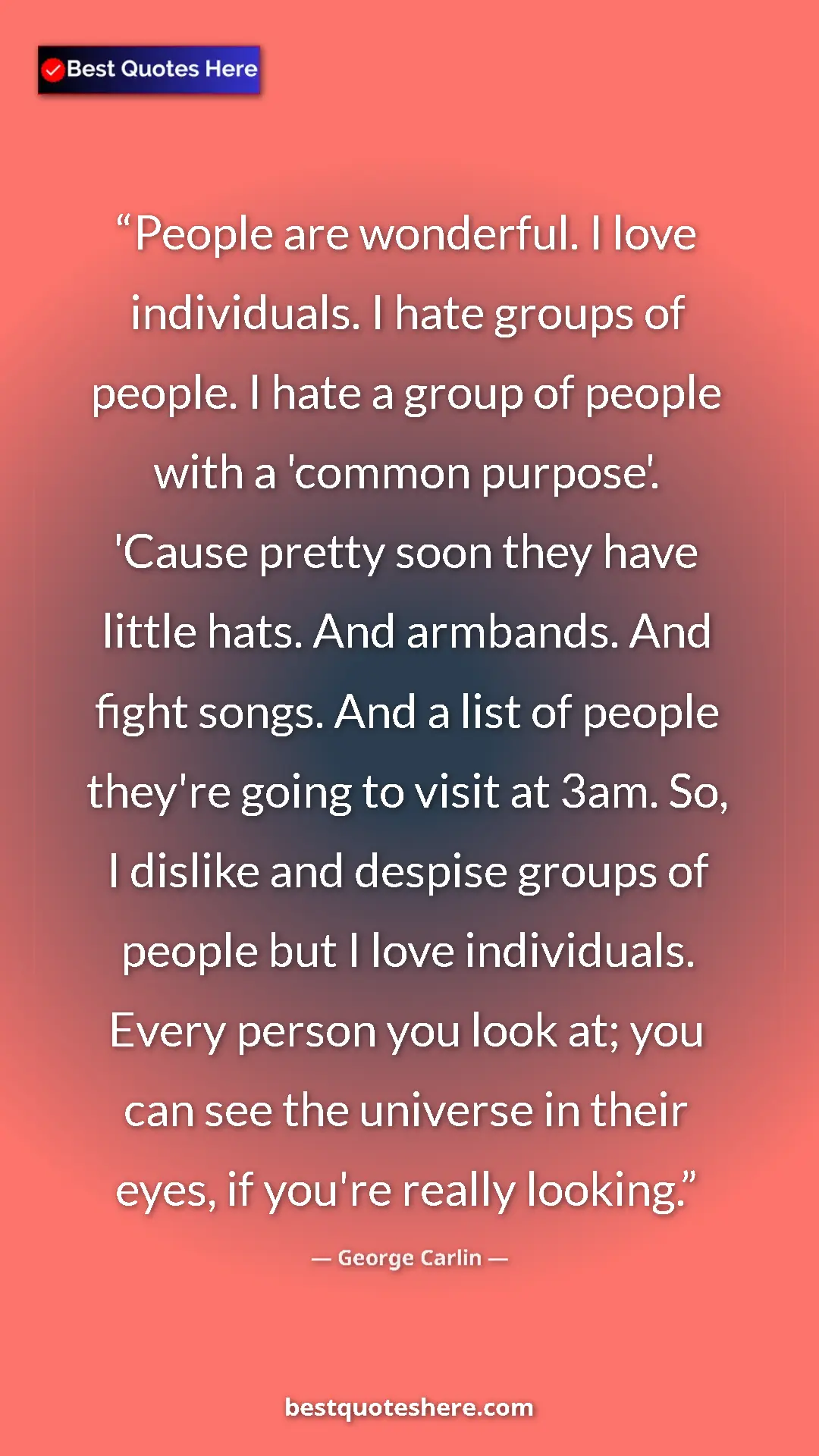 George Carlin Quote Card: "People are wonderful. I love individuals. I hate groups of..." Pinterest quote poster by George Carlin: "People are wonderful. I love individuals. I hate groups of..."