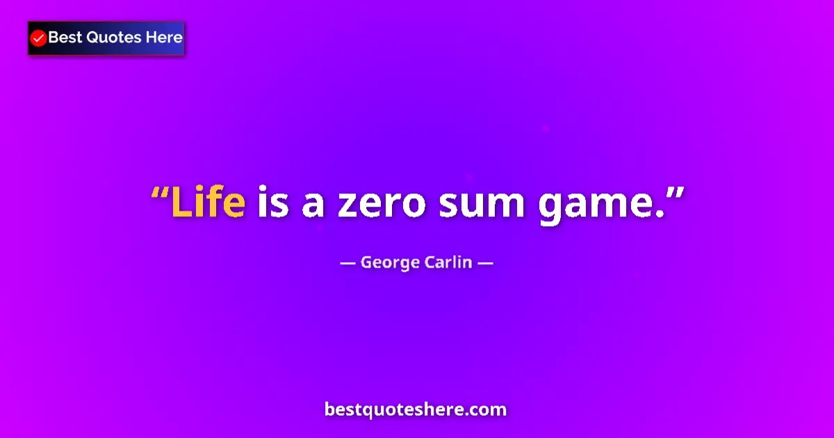 Quote by George Carlin: Life is a zero sum game.
