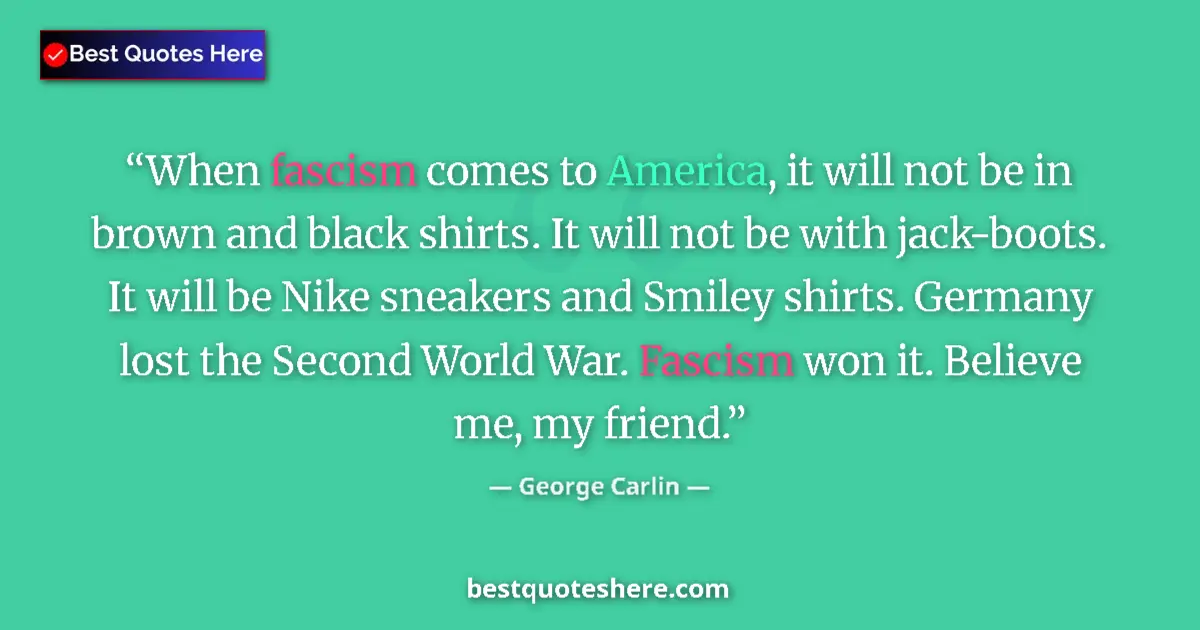 Quote by George Carlin: When fascism comes to America, it will not be in brown and black shirts. It will not be with jack-bo...