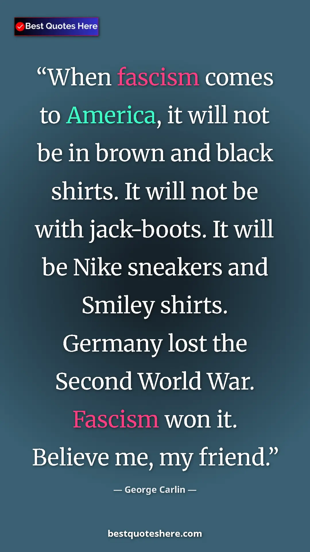 George Carlin Quote Card: "When fascism comes to America, it will not be in brown and..." Pinterest quote poster by George Carlin: "When fascism comes to America, it will not be in brown and..."