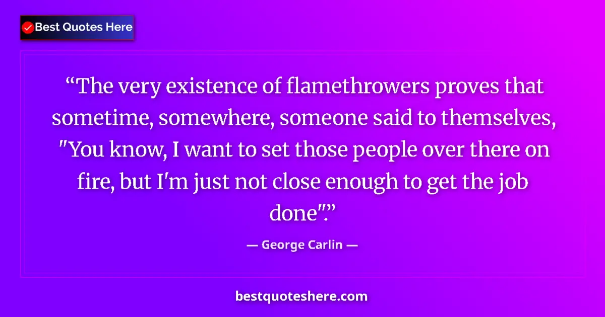 Quote by George Carlin: The very existence of flamethrowers proves that sometime, somewhere, someone said to themselves, 