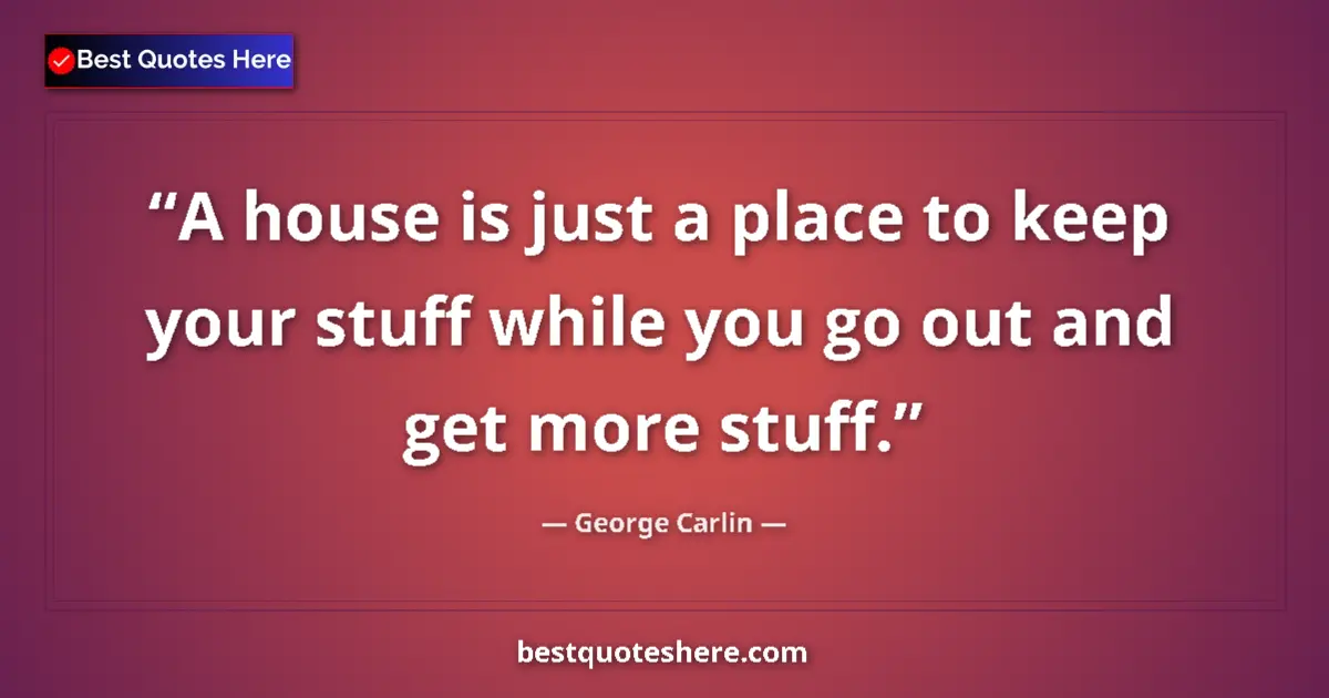 Quote by George Carlin: A house is just a place to keep your stuff while you go out and get more stuff....