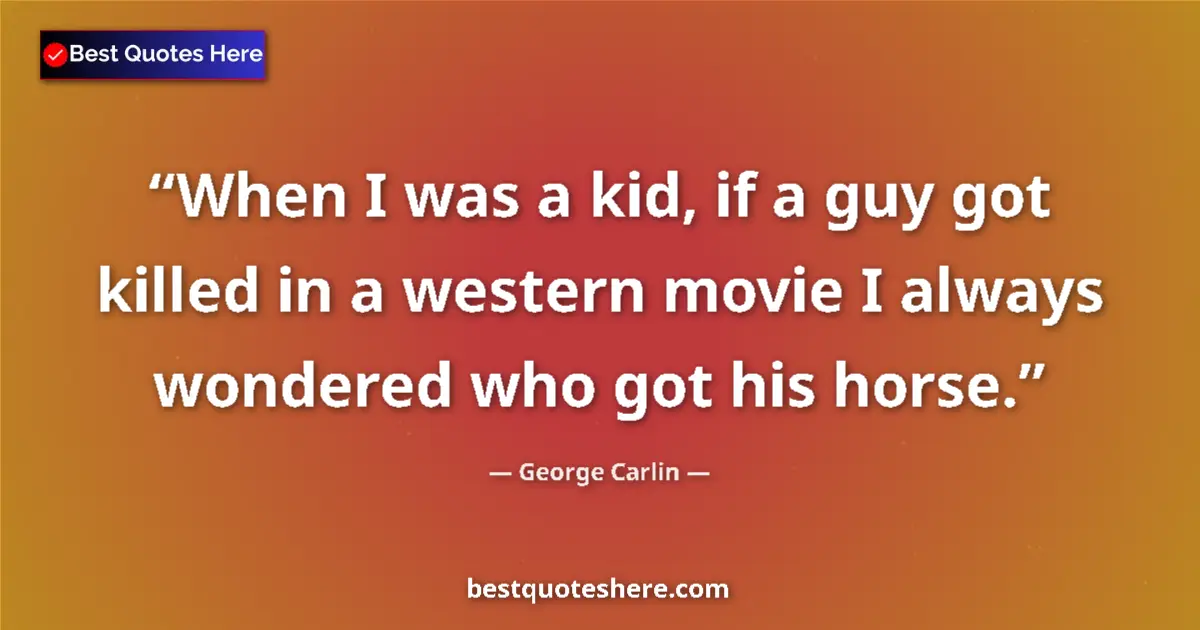 Quote by George Carlin: When I was a kid, if a guy got killed in a western movie I always wondered who got his horse....