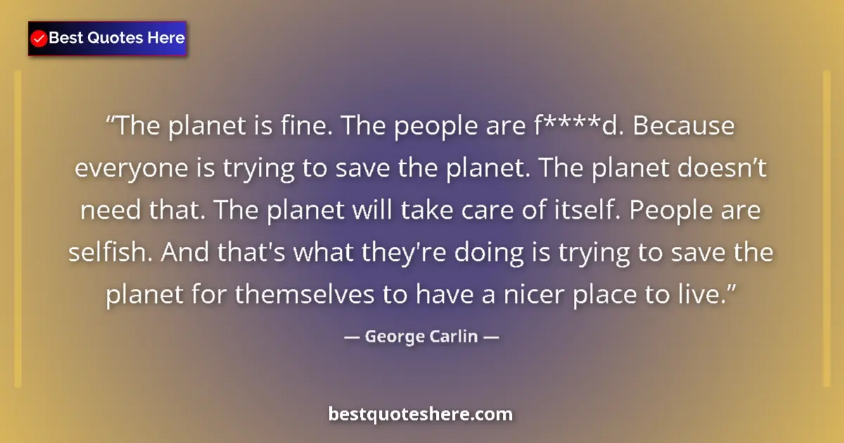 Quote by George Carlin: The planet is fine. The people are f****d. Because everyone is trying to save the planet. The planet...