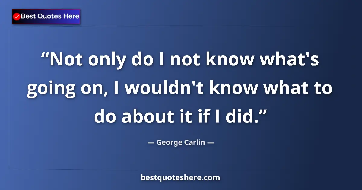 Quote by George Carlin: Not only do I not know what's going on, I wouldn't know what to do about it if I did....