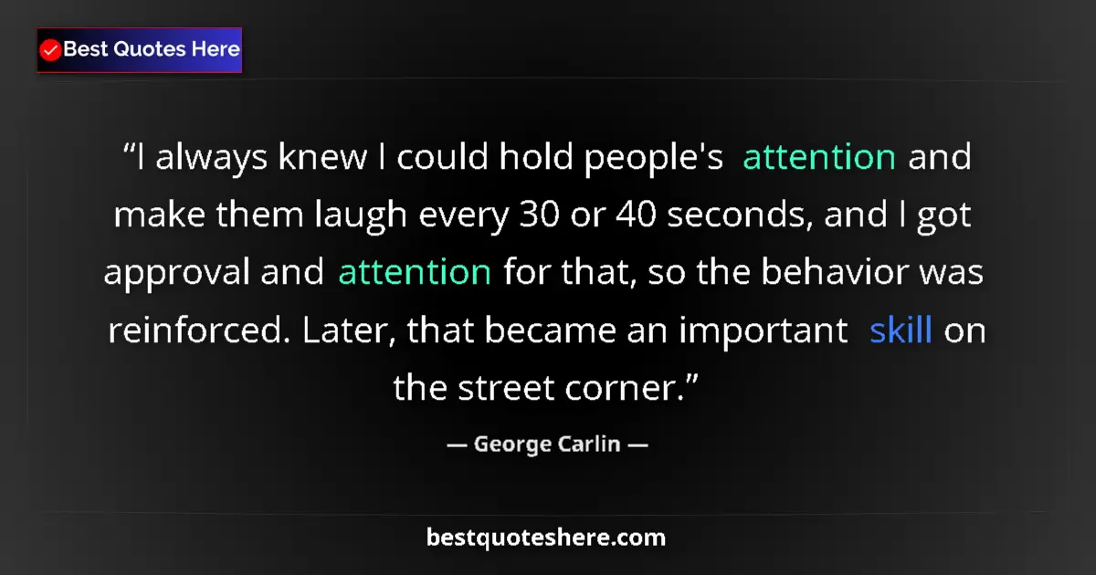 Quote by George Carlin: I always knew I could hold people's attention and make them laugh every 30 or 40 seconds, and I got ...