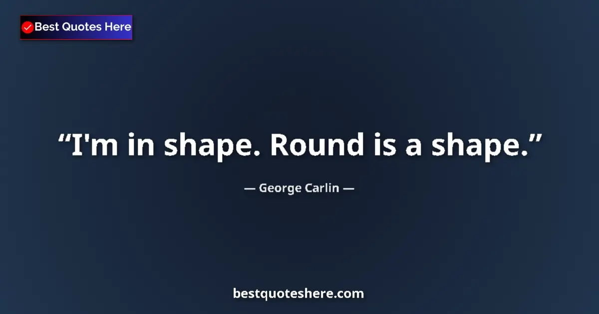 Quote by George Carlin: I'm in shape. Round is a shape....