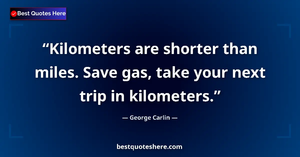 Quote by George Carlin: Kilometers are shorter than miles. Save gas, take your next trip in kilometers....