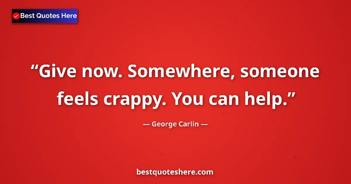Quote by George Carlin: Give now. Somewhere, someone feels crappy. You can help....