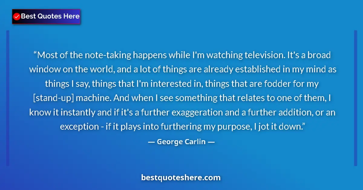 Quote by George Carlin: Most of the note-taking happens while I'm watching television. It's a broad window on the world, and...