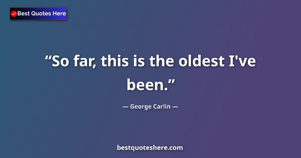 Quote by George Carlin: So far, this is the oldest I've been....