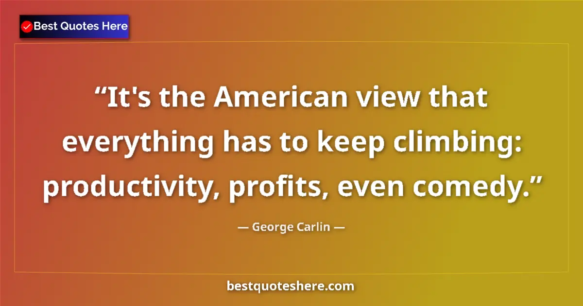 Quote by George Carlin: It's the American view that everything has to keep climbing: productivity, profits, even comedy....