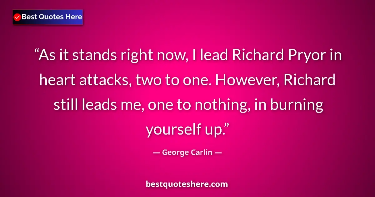 Quote by George Carlin: As it stands right now, I lead Richard Pryor in heart attacks, two to one. However, Richard still le...