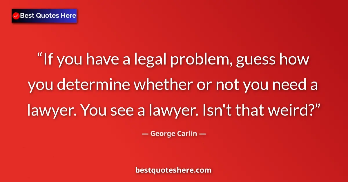 Quote by George Carlin: If you have a legal problem, guess how you determine whether or not you need a lawyer. You see a law...