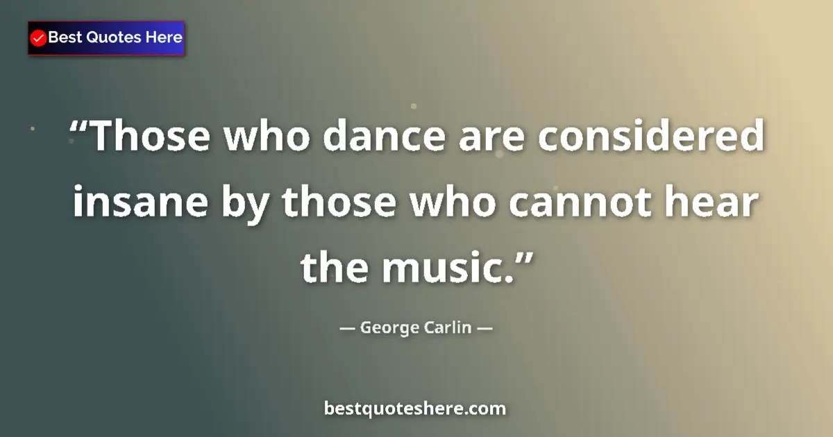 Quote by George Carlin: Those who dance are considered insane by those who cannot hear the music....