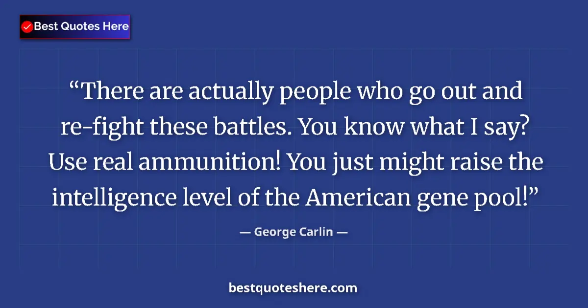 Quote by George Carlin: There are actually people who go out and re-fight these battles. You know what I say? Use real ammun...
