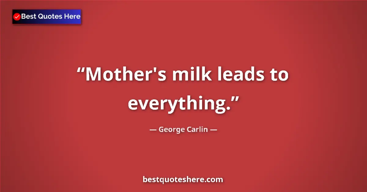 Quote by George Carlin: Mother's milk leads to everything....