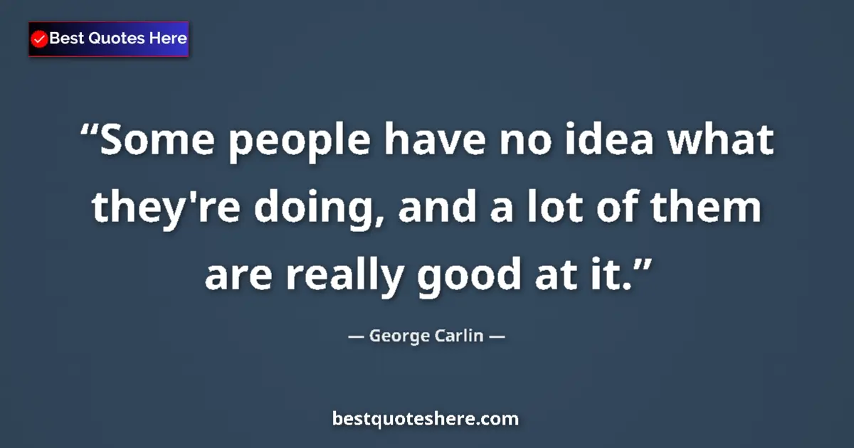 Quote by George Carlin: Some people have no idea what they're doing, and a lot of them are really good at it....