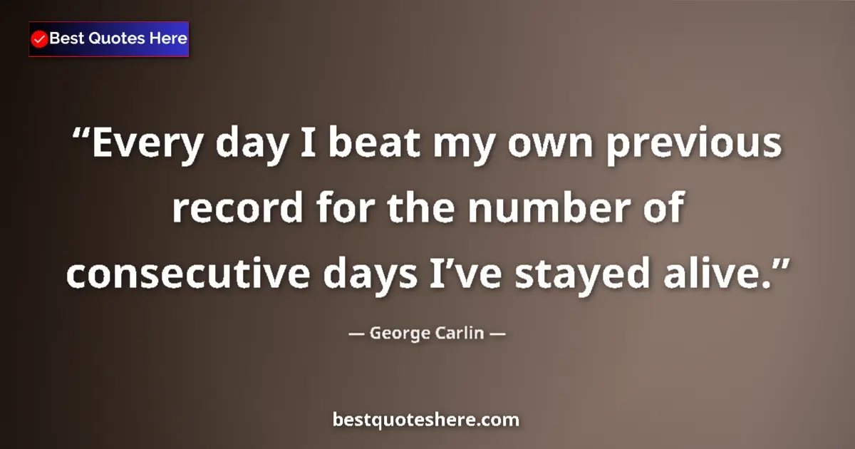 Image for the quote by George Carlin: Every day I beat my own previous record for the number of consecutive days I’ve stayed alive....