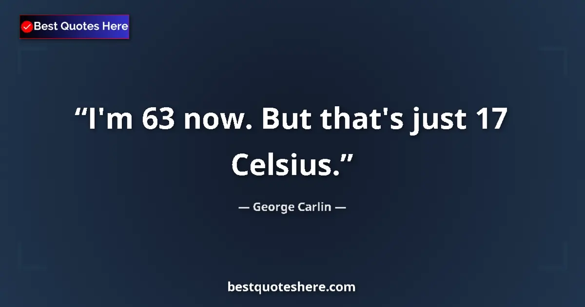 Quote by George Carlin: I'm 63 now. But that's just 17 Celsius....