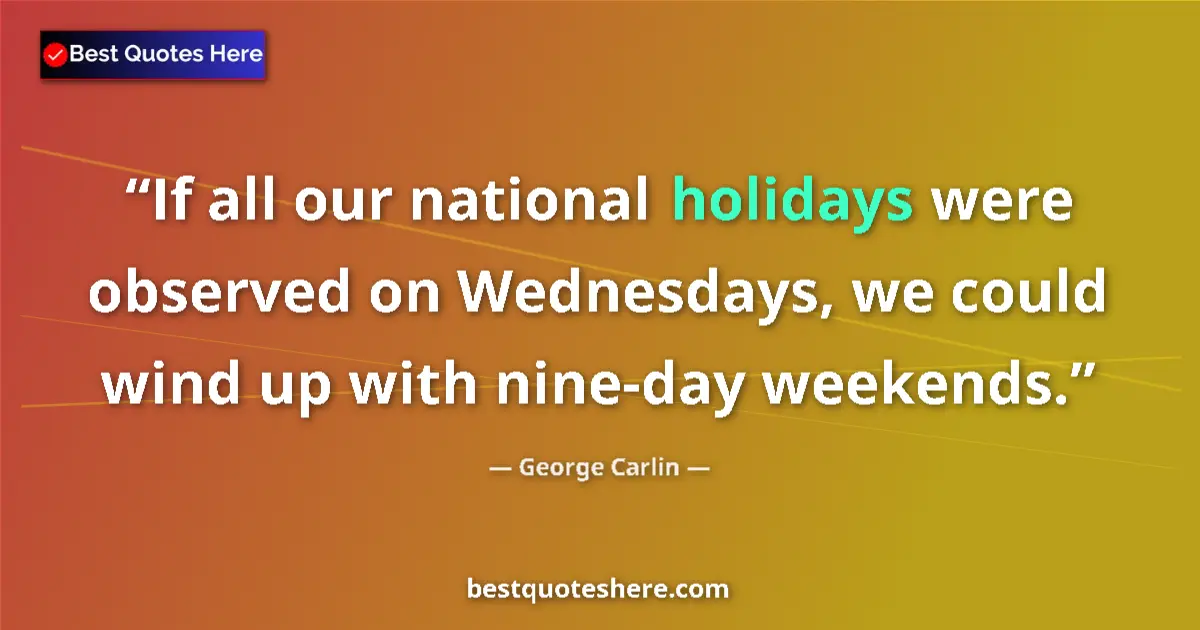 Image for the quote by George Carlin: If all our national holidays were observed on Wednesdays, we could wind up with nine-day weekends....