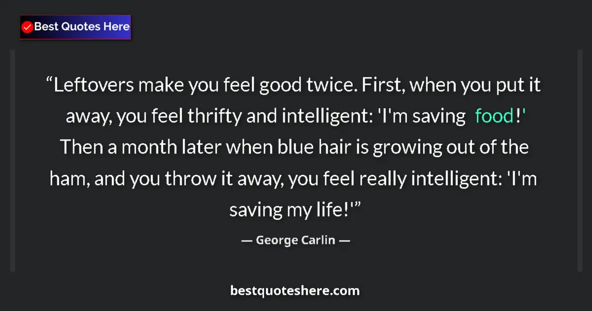 Quote by George Carlin: Leftovers make you feel good twice. First, when you put it away, you feel thrifty and intelligent: '...
