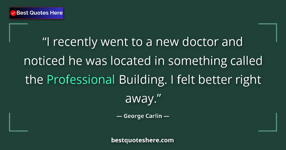 Quote by George Carlin: I recently went to a new doctor and noticed he was located in something called the Professional Buil...