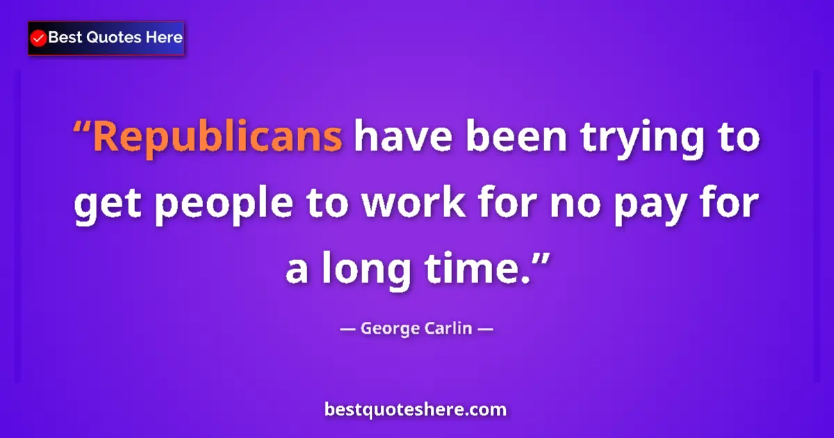 Quote by George Carlin: Republicans have been trying to get people to work for no pay for a long time....
