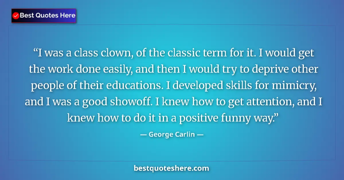 Quote by George Carlin: I was a class clown, of the classic term for it. I would get the work done easily, and then I would ...
