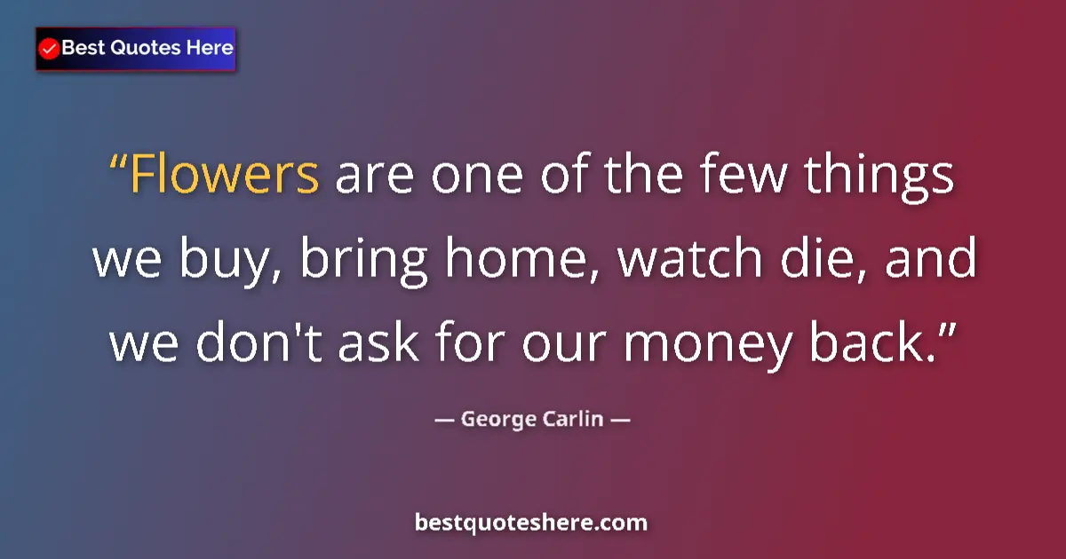 Quote by George Carlin: Flowers are one of the few things we buy, bring home, watch die, and we don't ask for our money back...