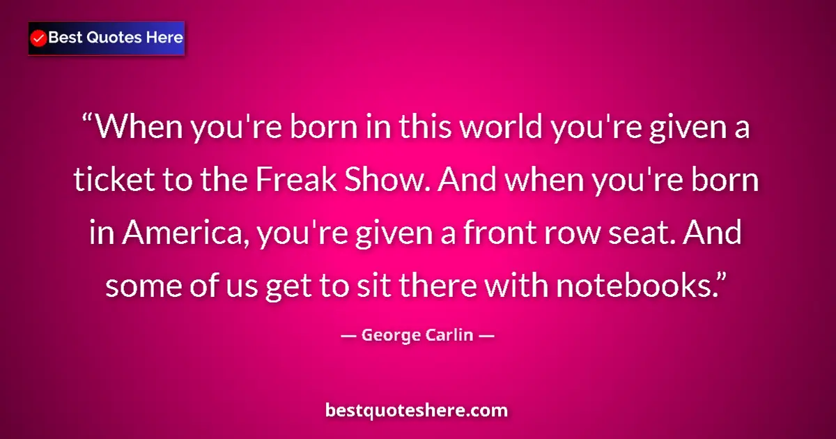 Quote by George Carlin: When you're born in this world you're given a ticket to the Freak Show. And when you're born in Amer...