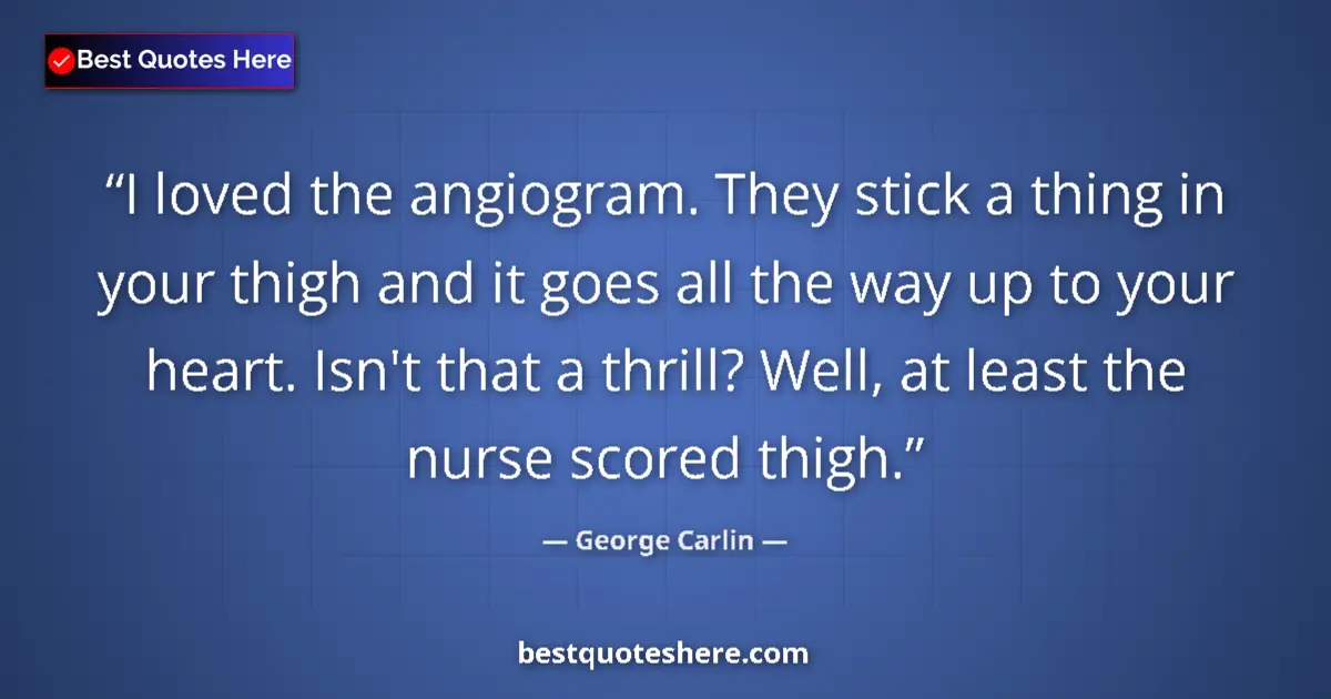 Quote by George Carlin: I loved the angiogram. They stick a thing in your thigh and it goes all the way up to your heart. Is...