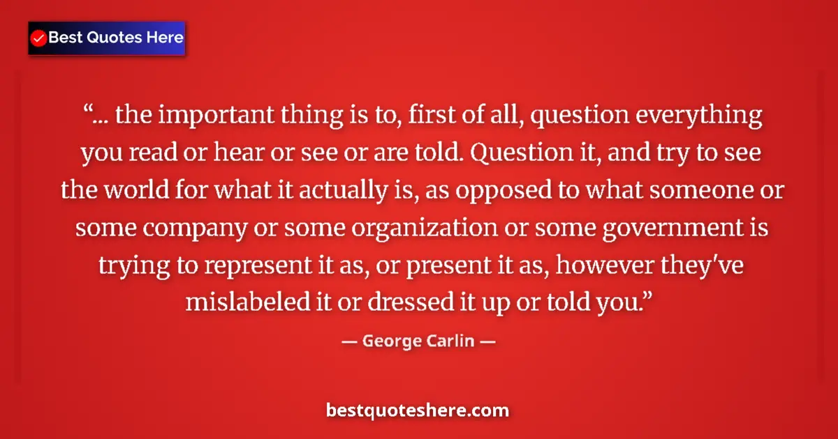 Quote by George Carlin: ... the important thing is to, first of all, question everything you read or hear or see or are told...