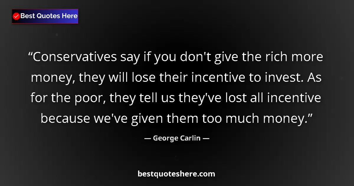 Quote by George Carlin: Conservatives say if you don't give the rich more money, they will lose their incentive to invest. A...