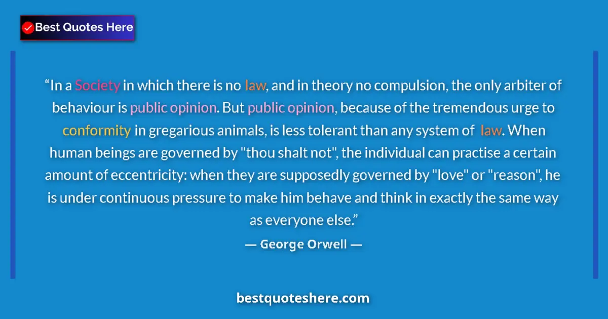 Quote by George Orwell: In a Society in which there is no law, and in theory no compulsion, the only arbiter of behaviour is...