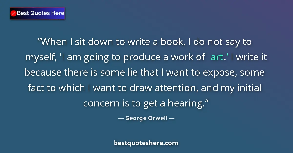Quote by George Orwell: When I sit down to write a book, I do not say to myself, 'I am going to produce a work of art.' I wr...